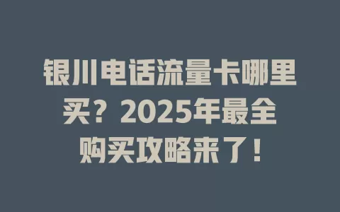 银川电话流量卡哪里买？2025年最全购买攻略来了！