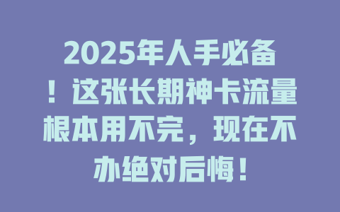 2025年人手必备！这张长期神卡流量根本用不完，现在不办绝对后悔！