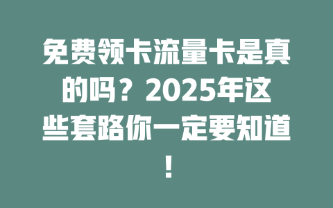 免费领卡流量卡是真的吗？2025年这些套路你一定要知道！