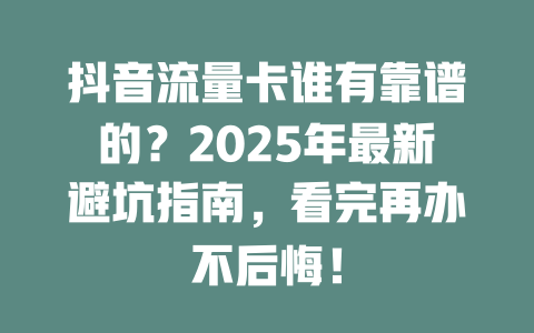 抖音流量卡谁有靠谱的？2025年最新避坑指南，看完再办不后悔！