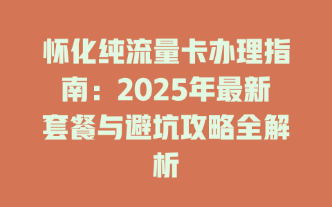 怀化纯流量卡办理指南：2025年最新套餐与避坑攻略全解析
