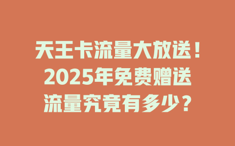天王卡流量大放送！2025年免费赠送流量究竟有多少？