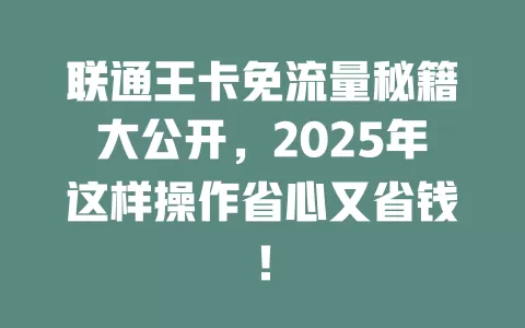 联通王卡免流量秘籍大公开，2025年这样操作省心又省钱！