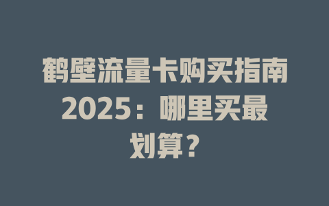 鹤壁流量卡购买指南2025：哪里买最划算？