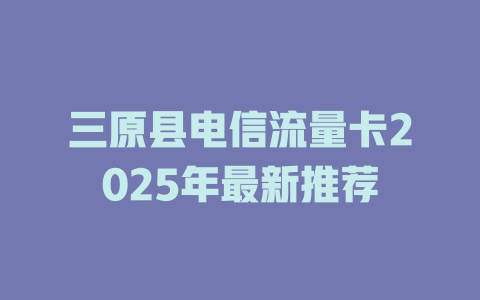 三原县电信流量卡2025年最新推荐