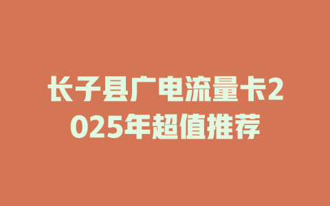 长子县广电流量卡2025年超值推荐