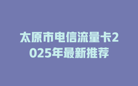 太原市电信流量卡2025年最新推荐