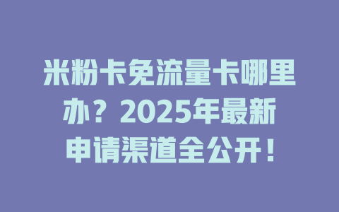米粉卡免流量卡哪里办？2025年最新申请渠道全公开！
