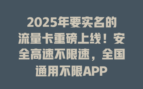 2025年要实名的流量卡重磅上线！安全高速不限速，全国通用不限APP