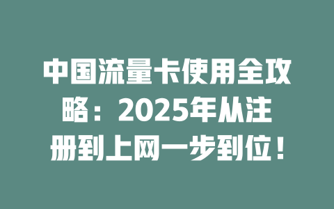 中国流量卡使用全攻略：2025年从注册到上网一步到位！