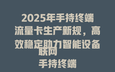 2025年手持终端流量卡生产新规，高效稳定助力智能设备联网  
手持终端流量卡生产全攻略，打造无缝物联网连接体验  
揭秘2025年手持终端流量卡生产技术，引领行业新标准  
手持终端流量卡生产大揭秘，低成本高效益的智能选择  
2025年手持终端流量卡生产指南，快速部署稳定联网