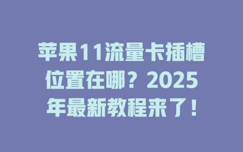 苹果11流量卡插槽位置在哪？2025年最新教程来了！