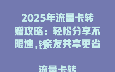 2025年流量卡转赠攻略：轻松分享不限速，亲友共享更省钱  

流量卡转赠福利来了！