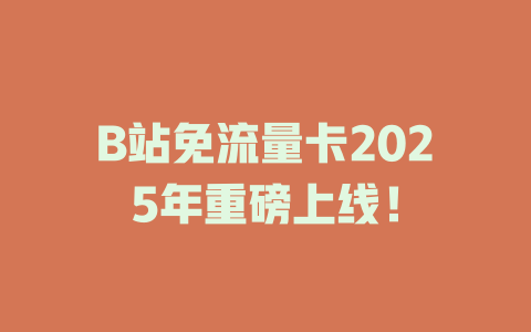 B站免流量卡2025年重磅上线！