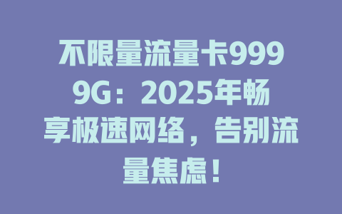 不限量流量卡9999G：2025年畅享极速网络，告别流量焦虑！