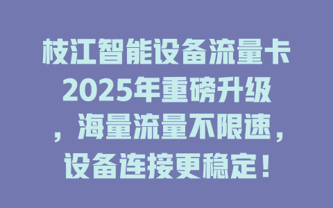 枝江智能设备流量卡2025年重磅升级，海量流量不限速，设备连接更稳定！
