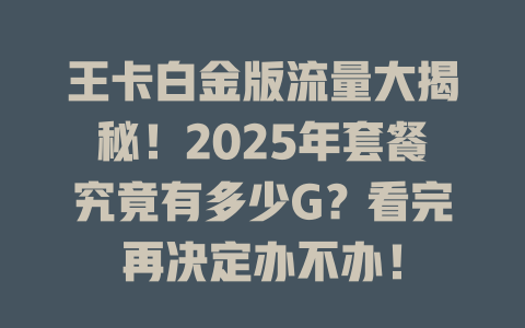 王卡白金版流量大揭秘！2025年套餐究竟有多少G？看完再决定办不办！