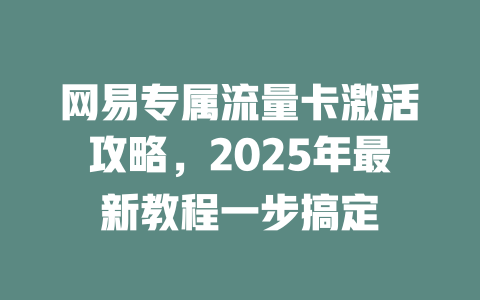 网易专属流量卡激活攻略，2025年最新教程一步搞定