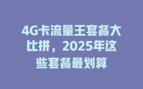 4G卡流量王套餐大比拼，2025年这些套餐最划算