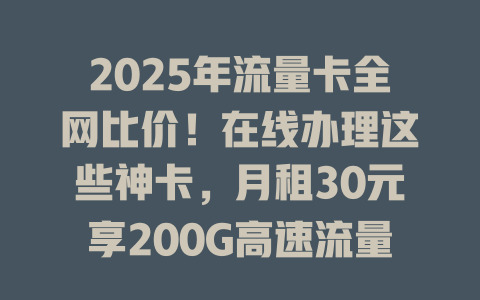 2025年流量卡全网比价！在线办理这些神卡，月租30元享200G高速流量