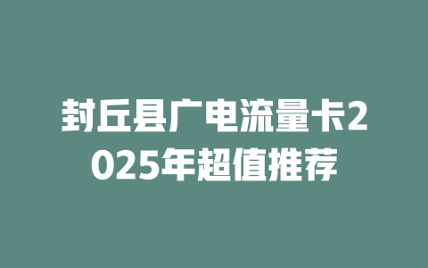 封丘县广电流量卡2025年超值推荐