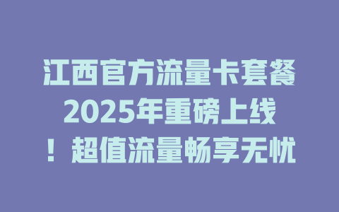 江西官方流量卡套餐2025年重磅上线！超值流量畅享无忧