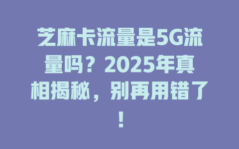芝麻卡流量是5G流量吗？2025年真相揭秘，别再用错了！
