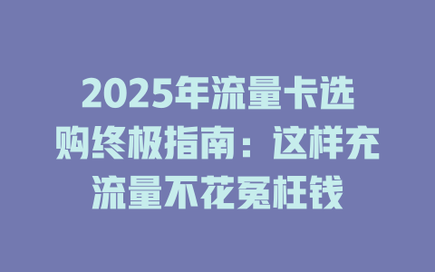 2025年流量卡选购终极指南：这样充流量不花冤枉钱