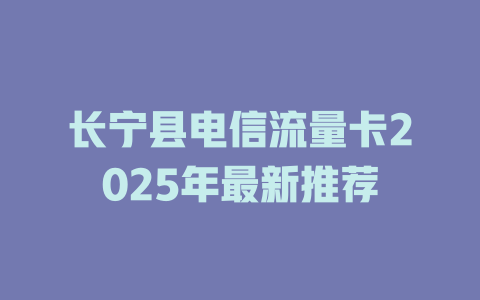 长宁县电信流量卡2025年最新推荐