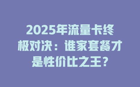 2025年流量卡终极对决：谁家套餐才是性价比之王？