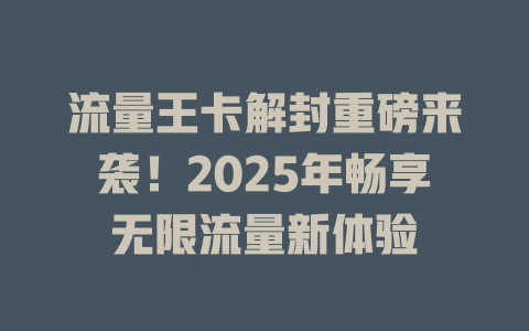流量王卡解封重磅来袭！2025年畅享无限流量新体验