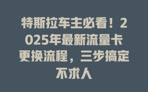 特斯拉车主必看！2025年最新流量卡更换流程，三步搞定不求人