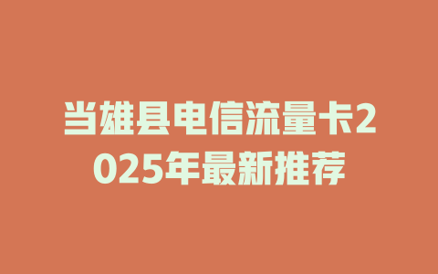 当雄县电信流量卡2025年最新推荐