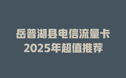岳普湖县电信流量卡2025年超值推荐