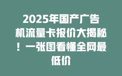 2025年国产广告机流量卡报价大揭秘！一张图看懂全网最低价