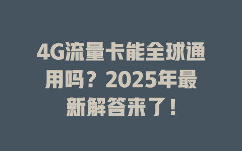 4G流量卡能全球通用吗？2025年最新解答来了！