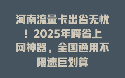 河南流量卡出省无忧！2025年跨省上网神器，全国通用不限速巨划算