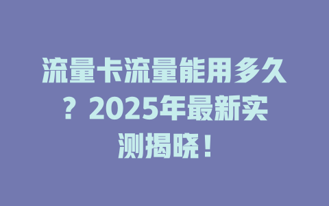 流量卡流量能用多久？2025年最新实测揭晓！