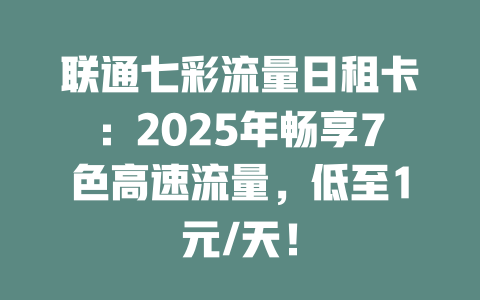 联通七彩流量日租卡：2025年畅享7色高速流量，低至1元/天！