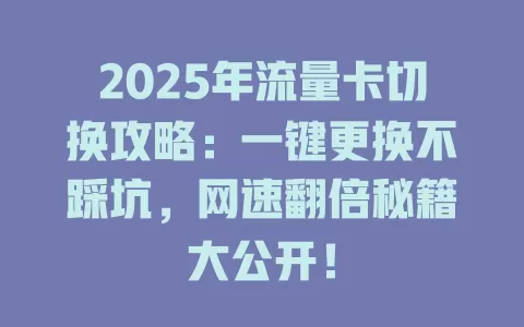 2025年流量卡切换攻略：一键更换不踩坑，网速翻倍秘籍大公开！