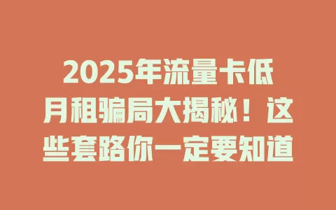 2025年流量卡低月租骗局大揭秘！这些套路你一定要知道