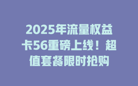 2025年流量权益卡56重磅上线！超值套餐限时抢购