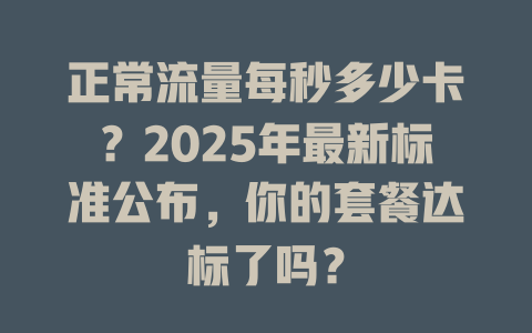 正常流量每秒多少卡？2025年最新标准公布，你的套餐达标了吗？