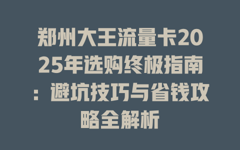 郑州大王流量卡2025年选购终极指南：避坑技巧与省钱攻略全解析