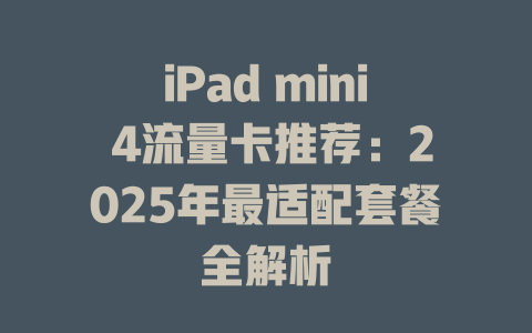 iPad mini 4流量卡推荐：2025年最适配套餐全解析
