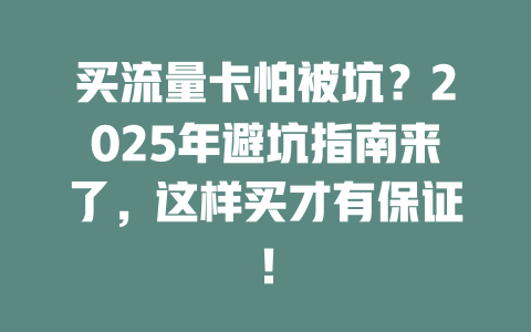 买流量卡怕被坑？2025年避坑指南来了，这样买才有保证！