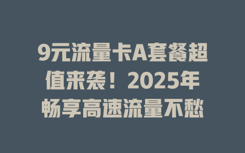 9元流量卡A套餐超值来袭！2025年畅享高速流量不愁