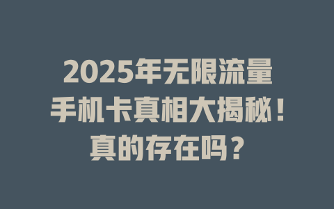 2025年无限流量手机卡真相大揭秘！真的存在吗？