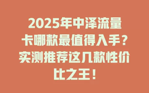 2025年中泽流量卡哪款最值得入手？实测推荐这几款性价比之王！