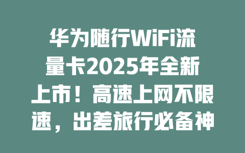 华为随行WiFi流量卡2025年全新上市！高速上网不限速，出差旅行必备神器